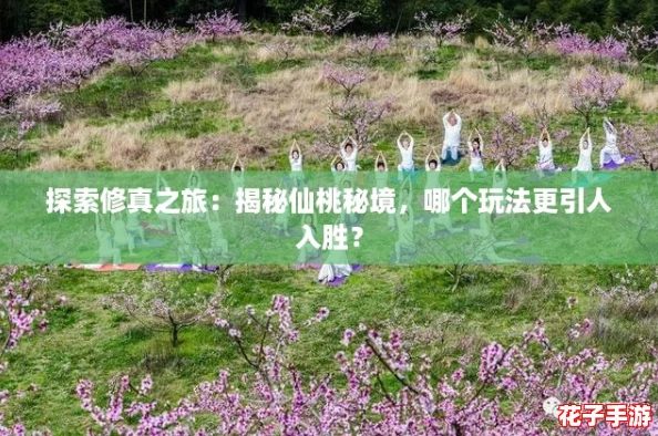 探索修真之旅：揭秘仙桃秘境，哪个玩法更引人入胜？