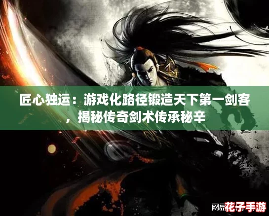 匠心独运：游戏化路径锻造天下第一剑客，揭秘传奇剑术传承秘辛