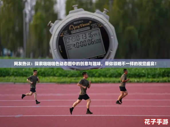 网友热议：探索啪啪啪色动态图中的创意与趣味，带你领略不一样的视觉盛宴！