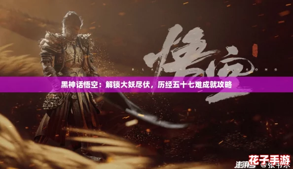 黑神话悟空：解锁大妖尽伏，历经五十七难成就攻略