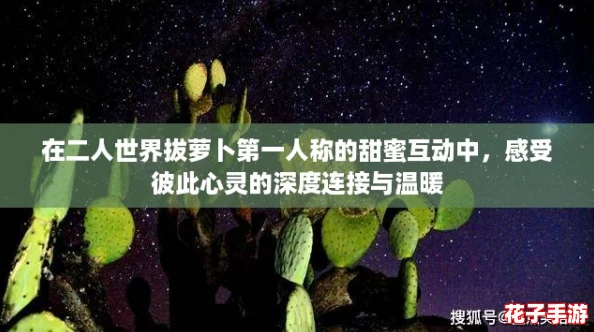在二人世界拔萝卜第一人称的甜蜜互动中，感受彼此心灵的深度连接与温暖