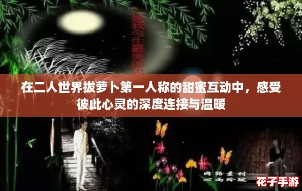 在二人世界拔萝卜第一人称的甜蜜互动中，感受彼此心灵的深度连接与温暖