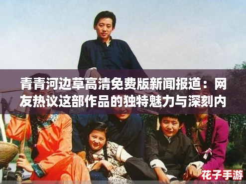 青青河边草高清免费版新闻报道：网友热议这部作品的独特魅力与深刻内涵