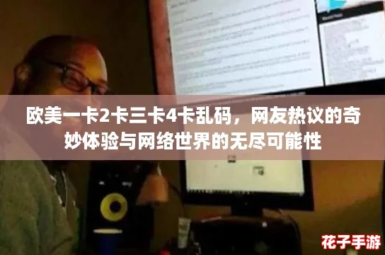 欧美一卡2卡三卡4卡乱码，网友热议的奇妙体验与网络世界的无尽可能性