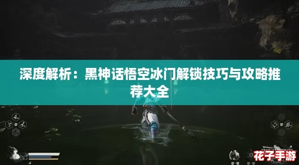 深度解析：黑神话悟空冰门解锁技巧与攻略推荐大全