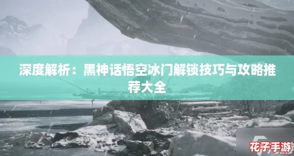 深度解析:黑神话悟空冰门解锁技巧与攻略推荐大全 深度解析:黑神话悟空冰门解锁技巧与攻略推荐大全