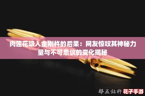 肉莲花吸入金刚杵的后果：网友惊叹其神秘力量与不可思议的变化揭秘