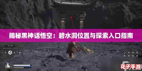 揭秘黑神话悟空：碧水洞位置与探索入口指南