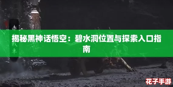 揭秘黑神话悟空：碧水洞位置与探索入口指南