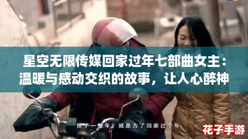 星空无限传媒回家过年七部曲女主：温暖与感动交织的故事，让人心醉神迷的情感之旅