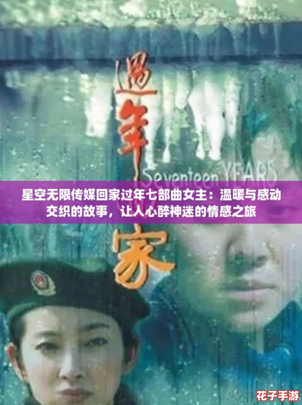 星空无限传媒回家过年七部曲女主：温暖与感动交织的故事，让人心醉神迷的情感之旅
