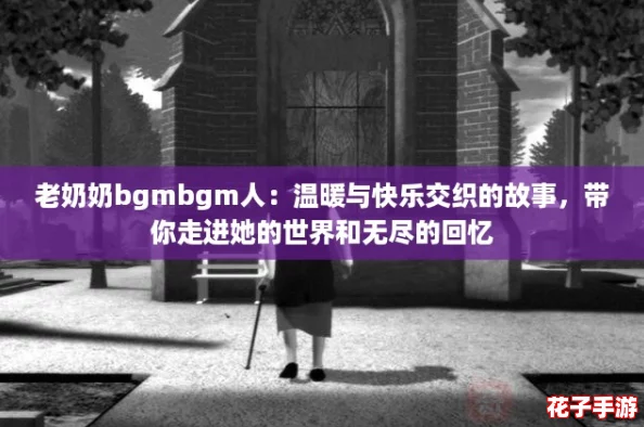 老奶奶bgmbgm人：温暖与快乐交织的故事，带你走进她的世界和无尽的回忆