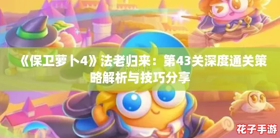 《保卫萝卜4》法老归来：第43关深度通关策略解析与技巧分享