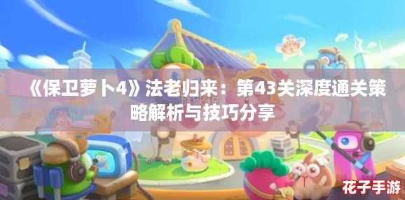 《保卫萝卜4》法老归来：第43关深度通关策略解析与技巧分享
