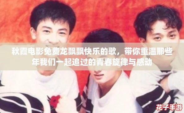 秋霞电影免费龙飘飘快乐的歌，带你重温那些年我们一起追过的青春旋律与感动
