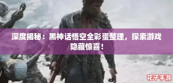深度揭秘：黑神话悟空全彩蛋整理，探索游戏隐藏惊喜！
