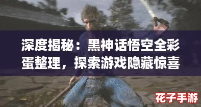 深度揭秘:黑神话悟空全彩蛋整理,探索游戏隐藏惊喜! 深度揭秘:黑神话悟空全彩蛋整理,探索游戏隐藏惊喜!