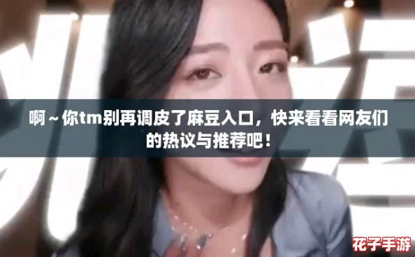 啊～你tm别再调皮了麻豆入口，快来看看网友们的热议与推荐吧！