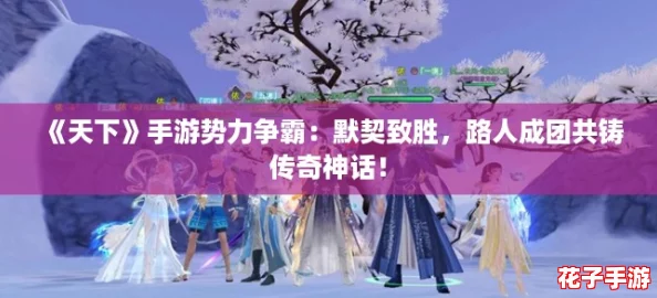 《天下》手游势力争霸：默契致胜，路人成团共铸传奇神话！
