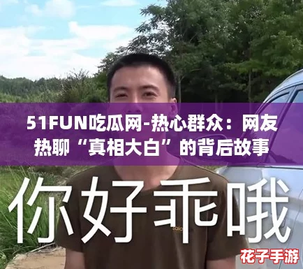 51FUN吃瓜网-热心群众：网友热聊“真相大白”的背后故事