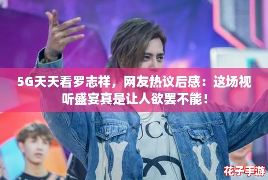 5G天天看罗志祥，网友热议后感：这场视听盛宴真是让人欲罢不能！