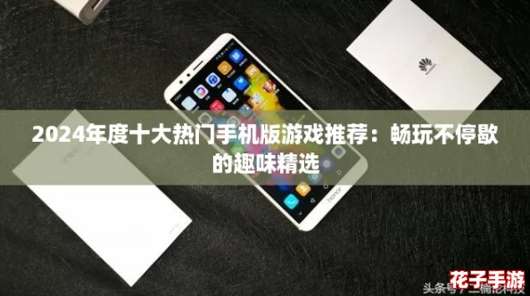 2024年度十大热门手机版游戏推荐:畅玩不停歇的趣味精选 2024年度十大热门手机版游戏推荐:畅玩不停歇的趣味精选