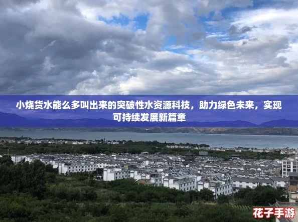 小烧货水能么多叫出来的突破性水资源科技，助力绿色未来，实现可持续发展新篇章
