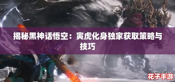 揭秘黑神话悟空:寅虎化身独家获取策略与技巧 揭秘黑神话悟空:寅虎化身独家获取策略与技巧