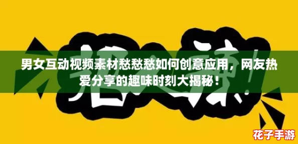 男女互动视频素材愁愁愁如何创意应用，网友热爱分享的趣味时刻大揭秘！