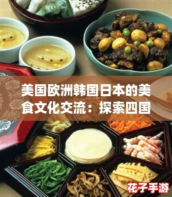 美国欧洲韩国日本的美食文化交流:探索四国独特风味与传统佳肴的魅力之旅 美国欧洲韩国日本的美食文化交流:探索四国独特风味与传统佳肴的魅力之旅