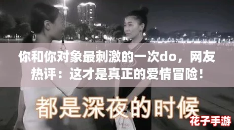 你和你对象最刺激的一次do,网友热评:这才是真正的爱情冒险! 你和你对象最刺激的一次do,网友热评:这才是真正的爱情冒险!