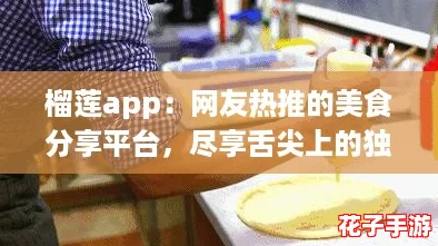 榴莲app：网友热推的美食分享平台，尽享舌尖上的独特体验与乐趣