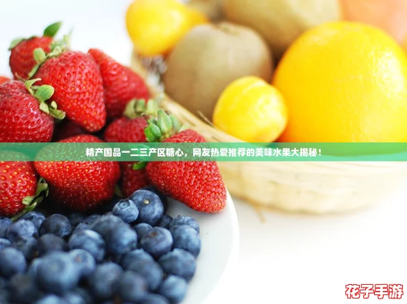 精产国品一二三产区糖心，网友热爱推荐的美味水果大揭秘！