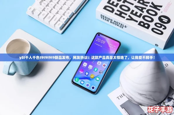 ySI千人千色t9t9t9t9新品发布，网友热议：这款产品真是太惊艳了，让我爱不释手！