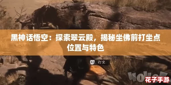 黑神话悟空:探索翠云殿,揭秘坐佛前打坐点位置与特色 黑神话悟空:探索翠云殿,揭秘坐佛前打坐点位置与特色
