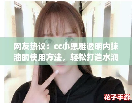 网友热议：cc小恩雅透明内抹油的使用方法，轻松打造水润肌肤的小秘密！