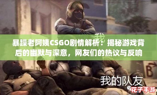 暴躁老阿姨CSGO剧情解析：揭秘游戏背后的幽默与深意，网友们的热议与反响