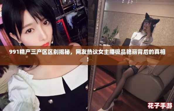 991精产三产区区别揭秘，网友热议女主播极品艳丽背后的真相！