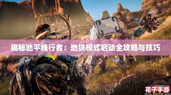 揭秘地平线行者：地铁模式启动全攻略与技巧