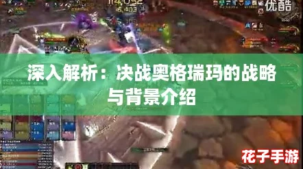 深入解析:决战奥格瑞玛的战略与背景介绍 深入解析:决战奥格瑞玛的战略与背景介绍