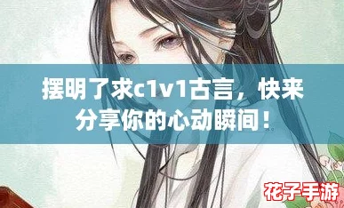摆明了求c1v1古言,快来分享你的心动瞬间! 摆明了求c1v1古言,快来分享你的心动瞬间!