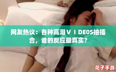 网友热议：各种高潮ⅤⅠDE0S抽搐合，谁的反应最真实？
