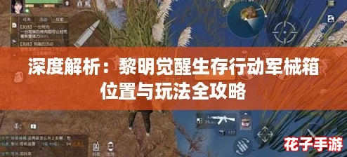 深度解析：黎明觉醒生存行动军械箱位置与玩法全攻略