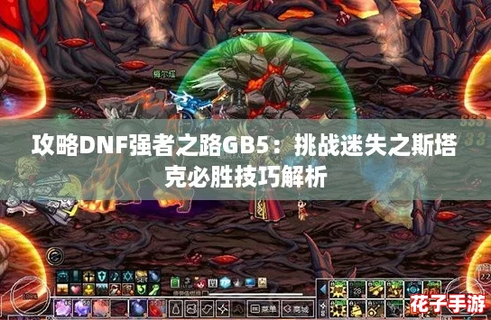 攻略DNF强者之路GB5:挑战迷失之斯塔克必胜技巧解析 攻略DNF强者之路GB5:挑战迷失之斯塔克必胜技巧解析