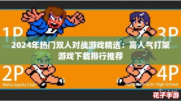 2024年热门双人对战游戏精选：高人气打架游戏下载排行推荐
