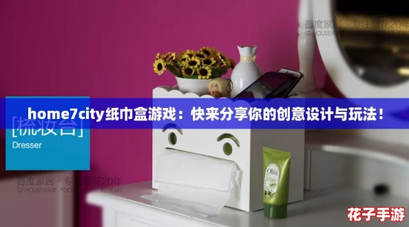 home7city纸巾盒游戏：快来分享你的创意设计与玩法！