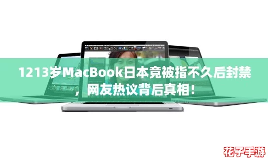 1213岁MacBook日本竟被指不久后封禁，网友热议背后真相！