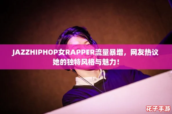 JAZZHIPHOP女RAPPER流量暴增，网友热议她的独特风格与魅力！