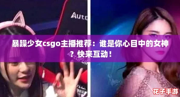 暴躁少女csgo主播推荐：谁是你心目中的女神？快来互动！