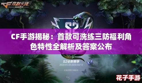 CF手游揭秘：首款可洗练三防福利角色特性全解析及答案公布